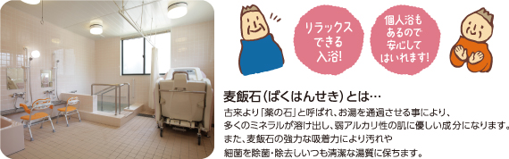 リラックスできる入浴！個人浴もあるので安心してはいれます！　※麦飯石とは...古来より「薬の石」と呼ばれ、お湯を通過させることにより、多くのミネラルが溶け出し、弱アルカリ性の肌に優しい成分になります。また、麦飯石の協力な吸着力により汚れや細菌を除菌・除去しいつも清潔な湯質に保ちます。