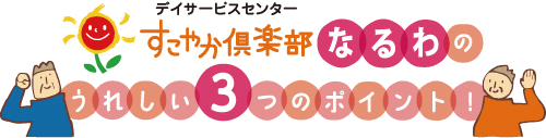 デイサービスセンター　すこやか倶楽部なるわのうれしい３つのポイント