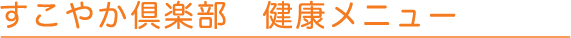 すこやか倶楽部　健康メニュー